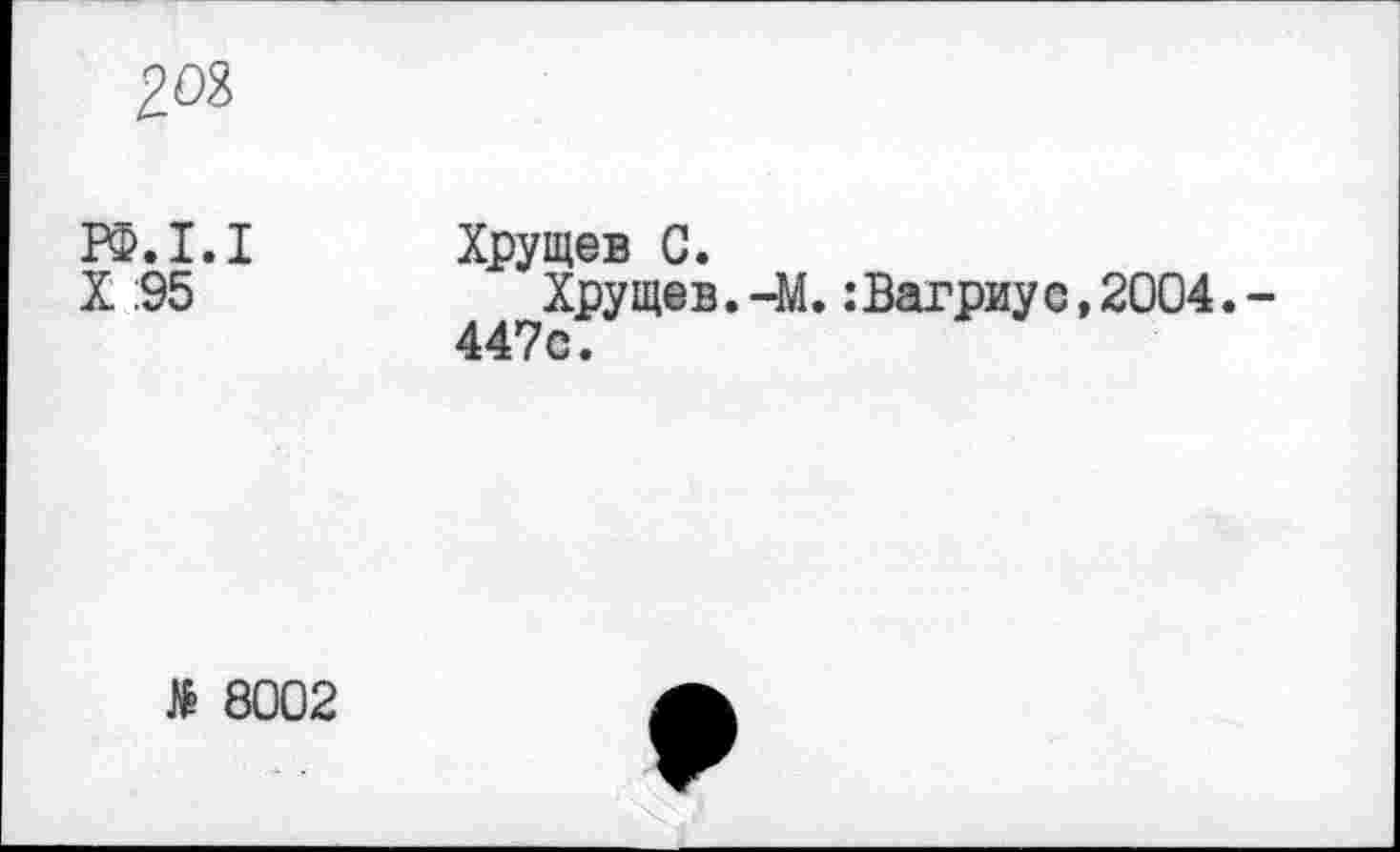 ﻿203
РФ.1.1 Хрущев С.
X :95	Хрущев. -М. :Вагриус, 2004. -
447с.
№ 8002